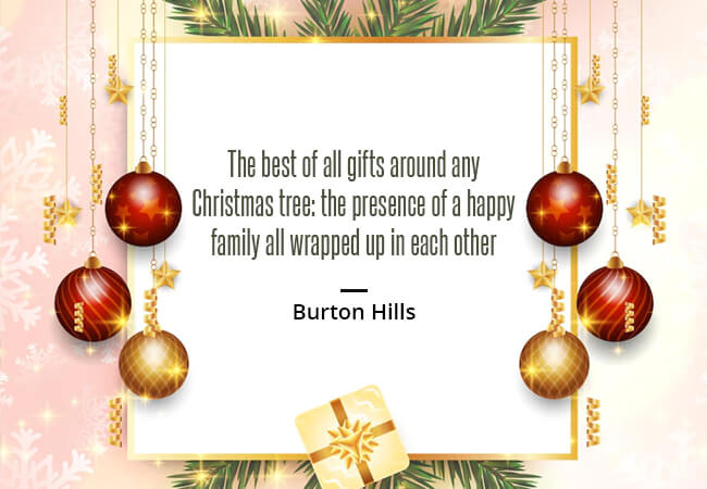 “The best of all gifts around any Christmas tree: the presence of a happy family all wrapped up in each other.” – Burton Hills