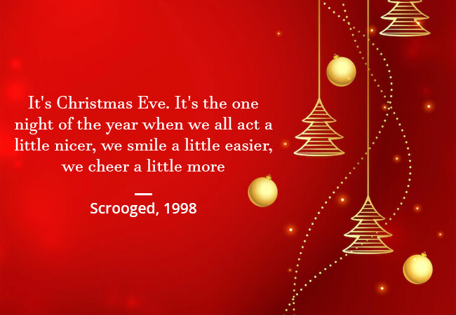 “It's Christmas Eve. It's the one night of the year when we all act a little nicer, we smile a little easier, we cheer a little more.” - Scrooged, 1998.