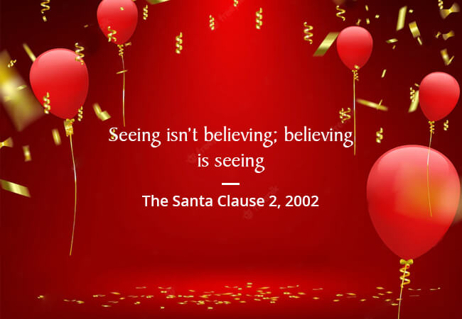 “Seeing isn’t believing; believing is seeing.” - The Santa Clause 2, 2002.