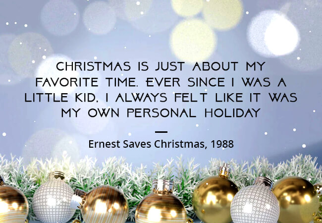 “Christmas is just about my favourite time. Ever since I was a little kid, I always felt like it was my own personal holiday.” - Ernest Saves Christmas, 1988.