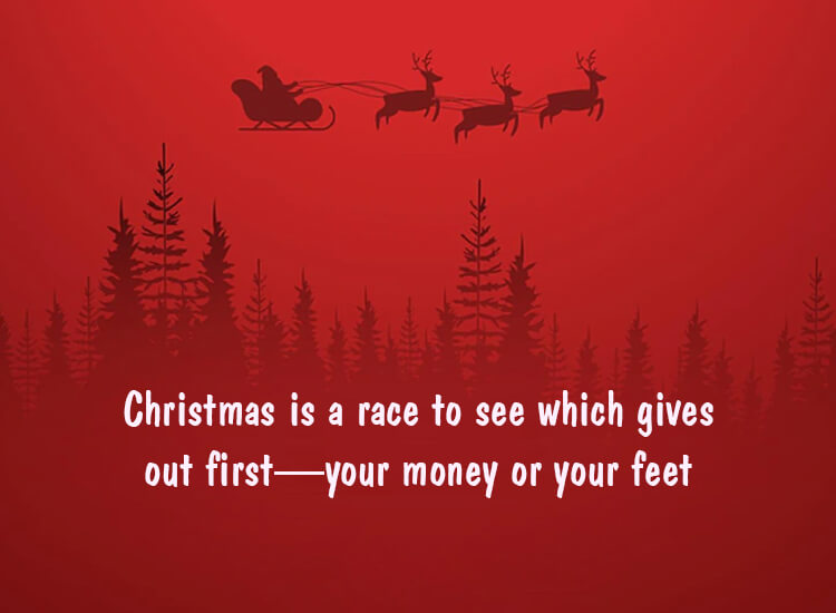 "Christmas is a race to see which gives out first—your money or your feet."