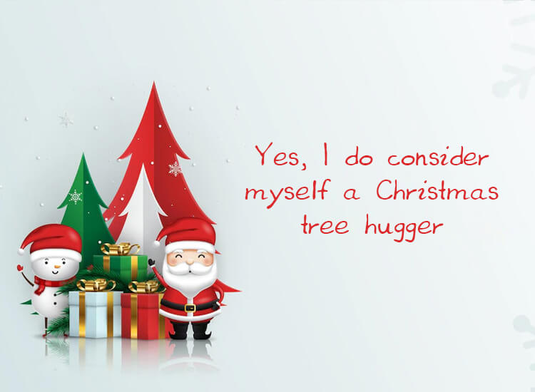 “Yes, I do consider myself a Christmas tree hugger.”