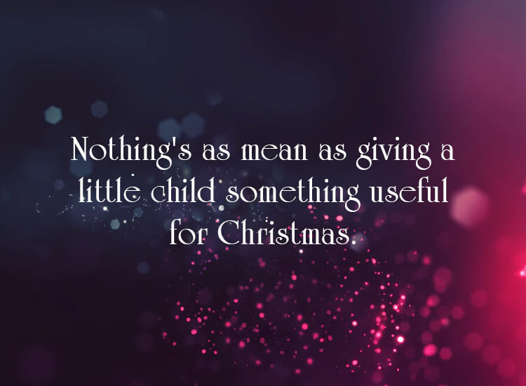 "Nothing's as mean as giving a little child something useful for Christmas."