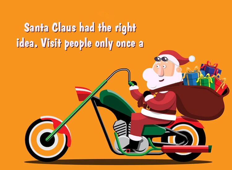 "Santa Claus had the right idea. Visit people only once a year."